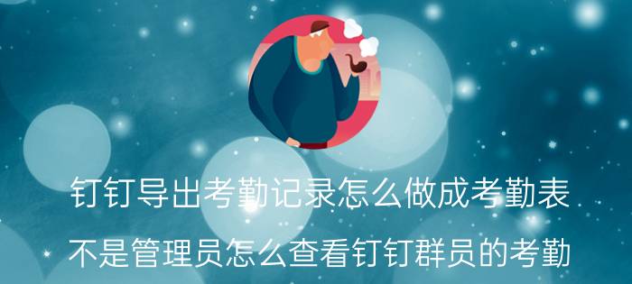 钉钉导出考勤记录怎么做成考勤表 不是管理员怎么查看钉钉群员的考勤？